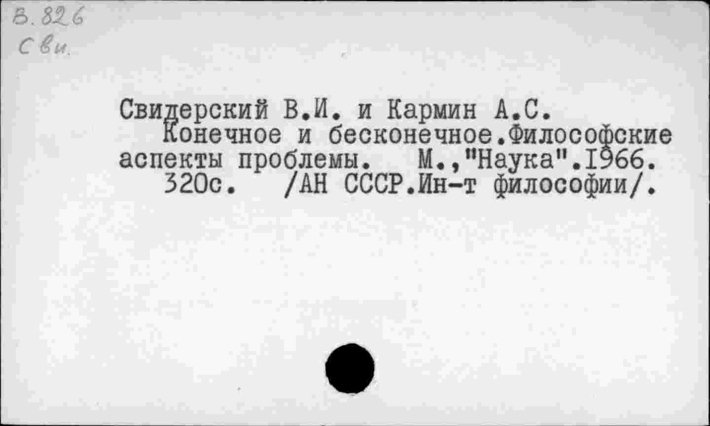 ﻿&.Ш
Сёи.
Свидерский В.И. и Кармин А.С.
Конечное и бесконечное.Философские аспекты проблемы. М.."Наука".1966.
320с. /АН СССР.Ин-т философии/.